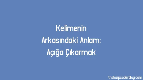 Kelimenin Arkasındaki Anlam: Açığa Çıkarmak - Thumbnail