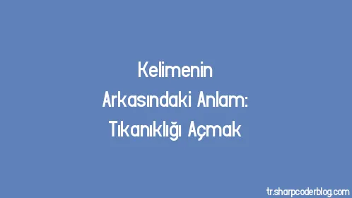 Kelimenin Arkasındaki Anlam: Tıkanıklığı Açmak - Thumbnail