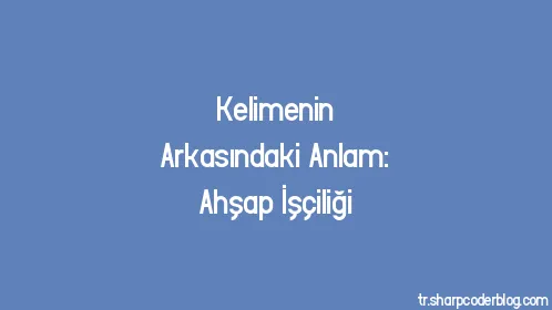 Kelimenin Arkasındaki Anlam: Ahşap İşçiliği - Thumbnail