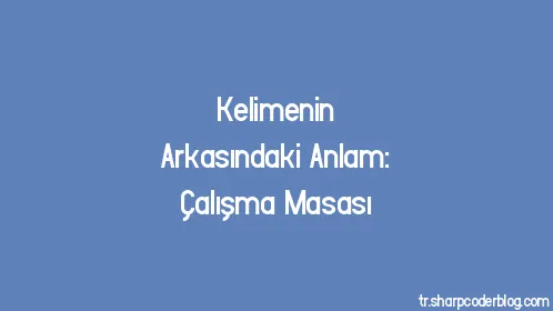 Kelimenin Arkasındaki Anlam: Çalışma Masası - Thumbnail