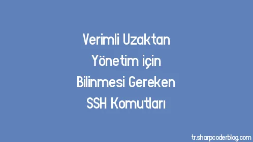 Verimli Uzaktan Yönetim için Bilinmesi Gereken SSH Komutları - Thumbnail