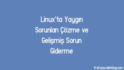 Linux'ta Yaygın Sorunları Çözme ve Gelişmiş Sorun Giderme - Thumbnail