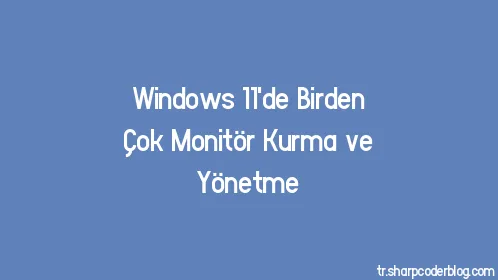 Windows 11'de Birden Çok Monitör Kurma ve Yönetme - Thumbnail