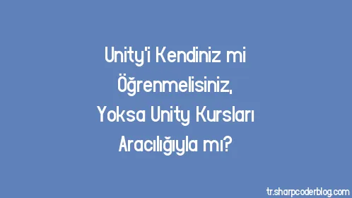 Unity'i Kendiniz mi Öğrenmelisiniz, Yoksa Unity Kursları Aracılığıyla mı? - Thumbnail