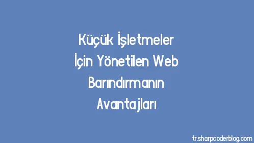 Küçük İşletmeler İçin Yönetilen Web Barındırmanın Avantajları - Thumbnail