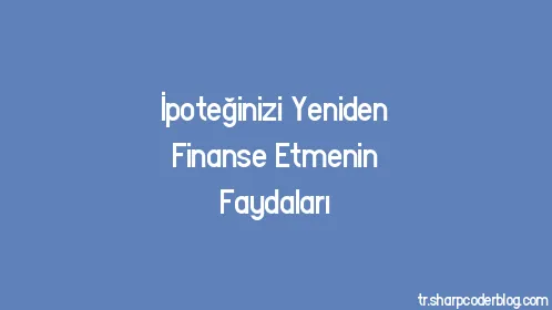 İpoteğinizi Yeniden Finanse Etmenin Faydaları - Thumbnail