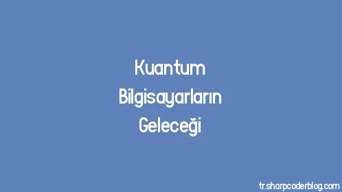 Kuantum Bilgisayarların Geleceği - Thumbnail