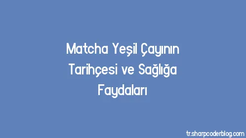 Matcha Yeşil Çayının Tarihçesi ve Sağlığa Faydaları - Thumbnail