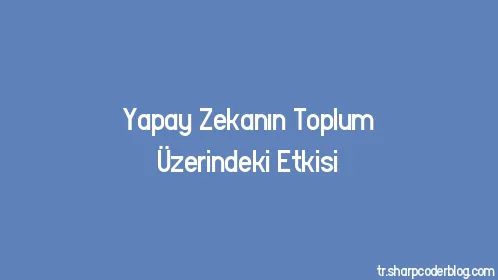 Yapay Zekanın Toplum Üzerindeki Etkisi - Thumbnail