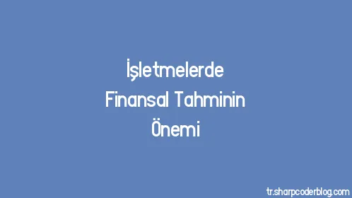 İşletmelerde Finansal Tahminin Önemi - Thumbnail