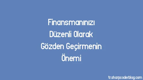 Finansmanınızı Düzenli Olarak Gözden Geçirmenin Önemi - Thumbnail