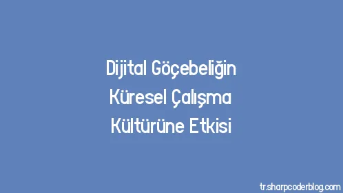 Dijital Göçebeliğin Küresel Çalışma Kültürüne Etkisi - Thumbnail