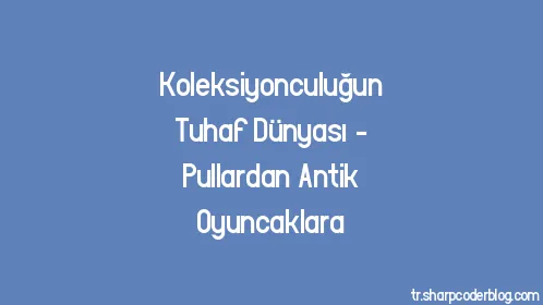 Koleksiyonculuğun Tuhaf Dünyası - Pullardan Antik Oyuncaklara - Thumbnail