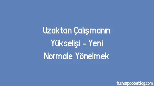 Uzaktan Çalışmanın Yükselişi - Yeni Normale Yönelmek - Thumbnail