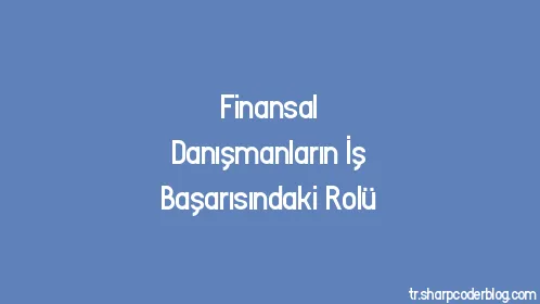 Finansal Danışmanların İş Başarısındaki Rolü - Thumbnail