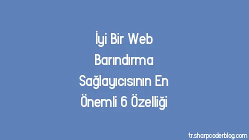 İyi Bir Web Barındırma Sağlayıcısının En Önemli 6 Özelliği - Thumbnail