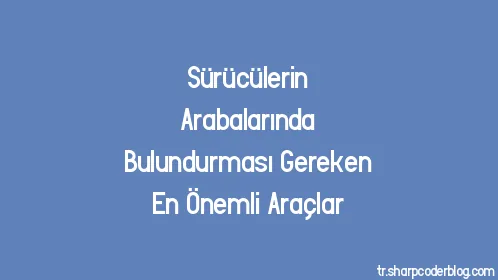 Sürücülerin Arabalarında Bulundurması Gereken En Önemli Araçlar - Thumbnail