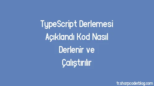 TypeScript Derlemesi Açıklandı Kod Nasıl Derlenir ve Çalıştırılır - Thumbnail