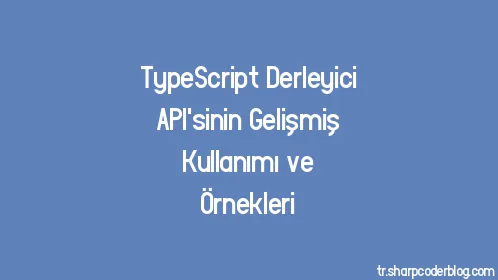 TypeScript Derleyici API'sinin Gelişmiş Kullanımı ve Örnekleri - Thumbnail