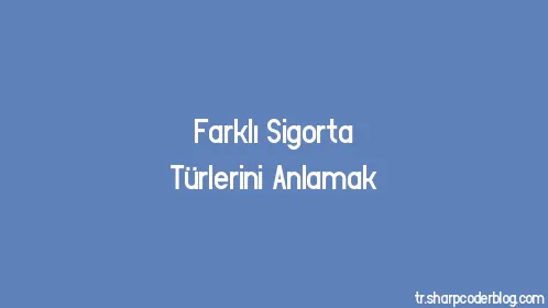 Farklı Sigorta Türlerini Anlamak - Thumbnail