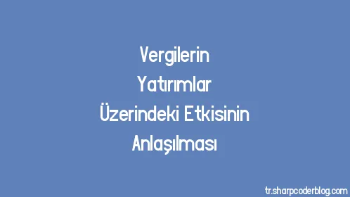 Vergilerin Yatırımlar Üzerindeki Etkisinin Anlaşılması - Thumbnail