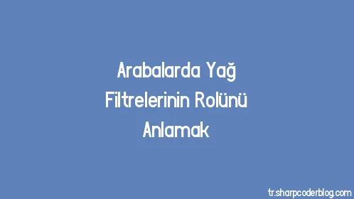 Arabalarda Yağ Filtrelerinin Rolünü Anlamak - Thumbnail