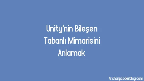 Unity'nin Bileşen Tabanlı Mimarisini Anlamak - Thumbnail