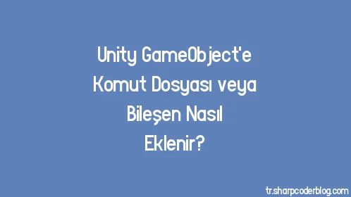 Unity GameObject'e Komut Dosyası veya Bileşen Nasıl Eklenir? - Thumbnail