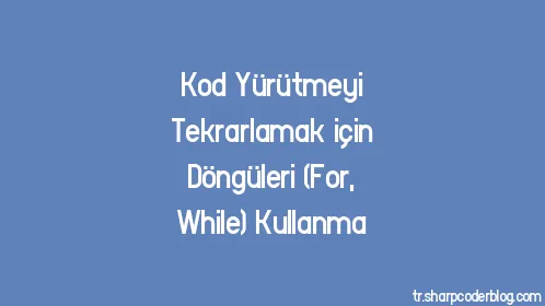 Kod Yürütmeyi Tekrarlamak için Döngüleri (For, While) Kullanma - Thumbnail