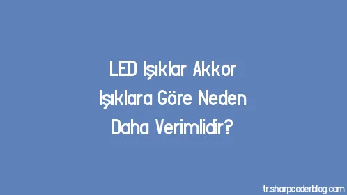 LED Işıklar Akkor Işıklara Göre Neden Daha Verimlidir? - Thumbnail